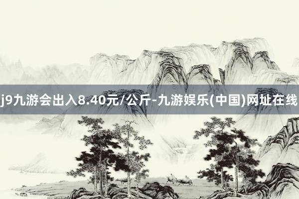 j9九游会出入8.40元/公斤-九游娱乐(中国)网址在线