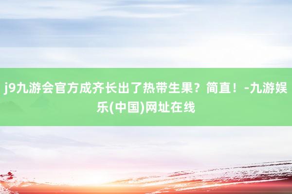 j9九游会官方成齐长出了热带生果？简直！-九游娱乐(中国)网址在线