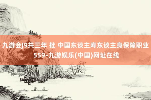 九游会J9共三年 批 中国东谈主寿东谈主身保障职业 559-九游娱乐(中国)网址在线