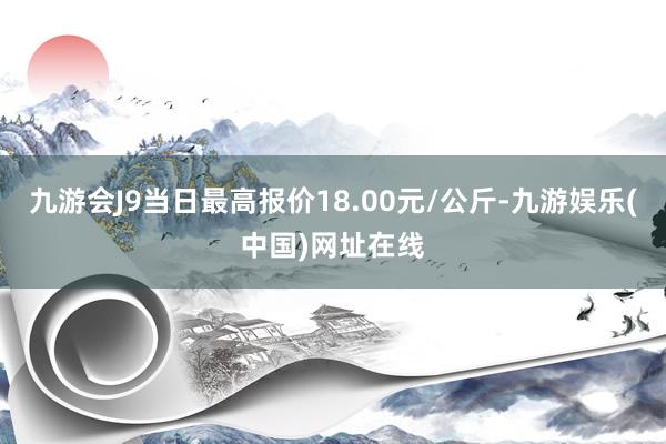 九游会J9当日最高报价18.00元/公斤-九游娱乐(中国)网址在线