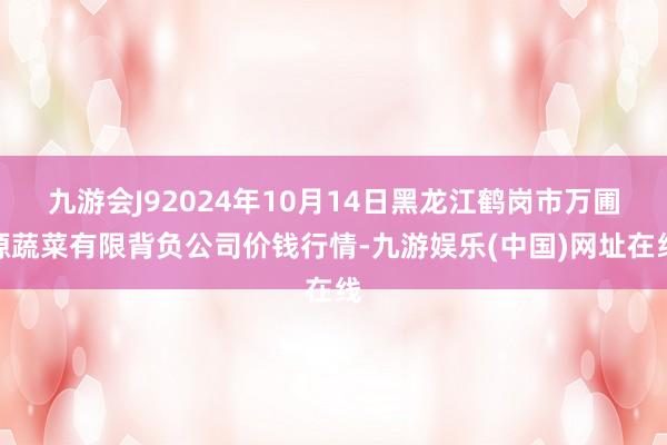 九游会J92024年10月14日黑龙江鹤岗市万圃源蔬菜有限背负公司价钱行情-九游娱乐(中国)网址在线