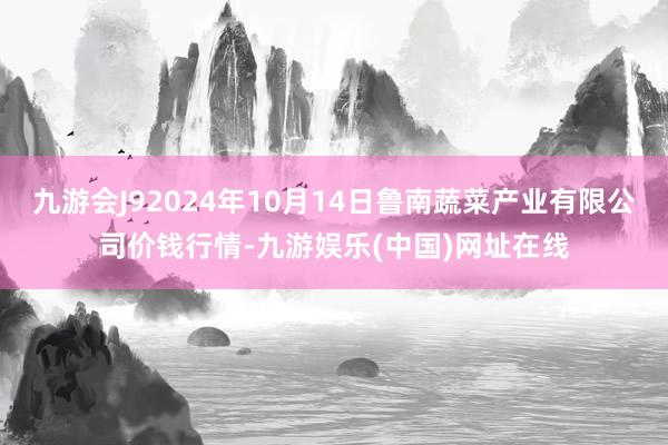 九游会J92024年10月14日鲁南蔬菜产业有限公司价钱行情-九游娱乐(中国)网址在线