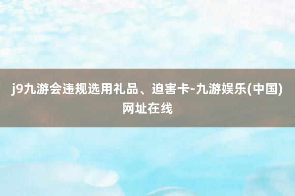 j9九游会违规选用礼品、迫害卡-九游娱乐(中国)网址在线