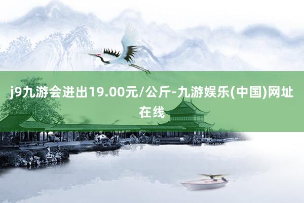 j9九游会进出19.00元/公斤-九游娱乐(中国)网址在线