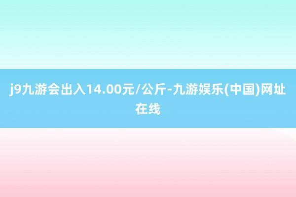 j9九游会出入14.00元/公斤-九游娱乐(中国)网址在线