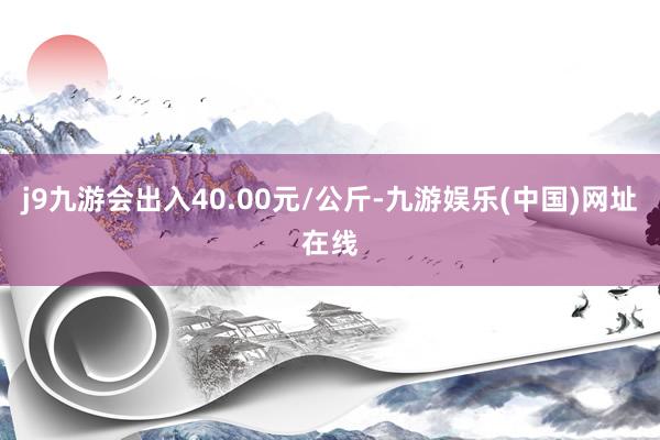 j9九游会出入40.00元/公斤-九游娱乐(中国)网址在线