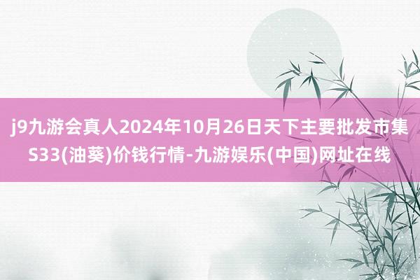 j9九游会真人2024年10月26日天下主要批发市集S33(油葵)价钱行情-九游娱乐(中国)网址在线