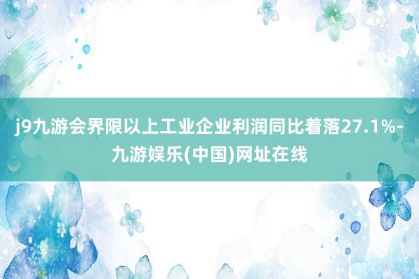 j9九游会界限以上工业企业利润同比着落27.1%-九游娱乐(中国)网址在线