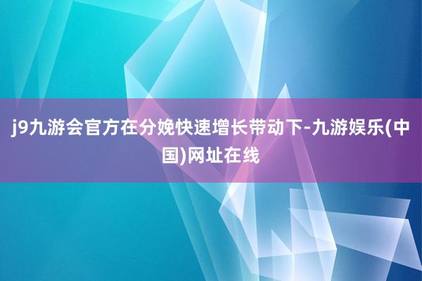 j9九游会官方在分娩快速增长带动下-九游娱乐(中国)网址在线