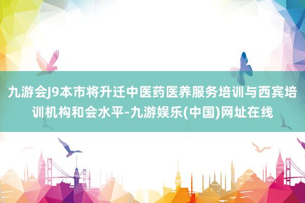 九游会J9本市将升迁中医药医养服务培训与西宾培训机构和会水平-九游娱乐(中国)网址在线