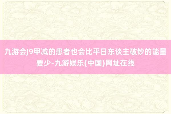 九游会J9甲减的患者也会比平日东谈主破钞的能量要少-九游娱乐(中国)网址在线