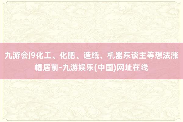 九游会J9化工、化肥、造纸、机器东谈主等想法涨幅居前-九游娱乐(中国)网址在线