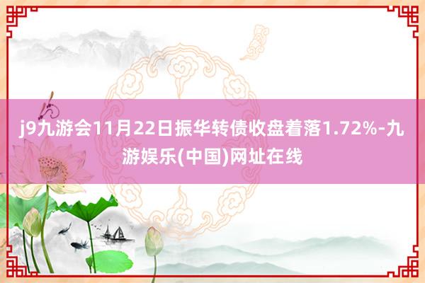 j9九游会11月22日振华转债收盘着落1.72%-九游娱乐(中国)网址在线