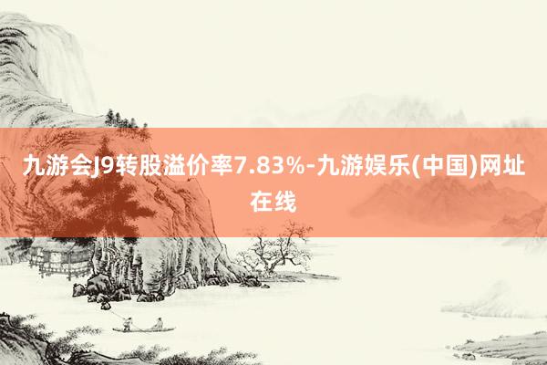 九游会J9转股溢价率7.83%-九游娱乐(中国)网址在线