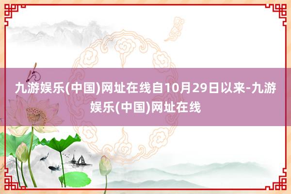 九游娱乐(中国)网址在线　　自10月29日以来-九游娱乐(中国)网址在线