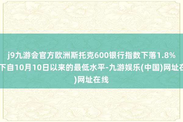 j9九游会官方欧洲斯托克600银行指数下落1.8% 创下自10月10日以来的最低水平-九游娱乐(中国)网址在线