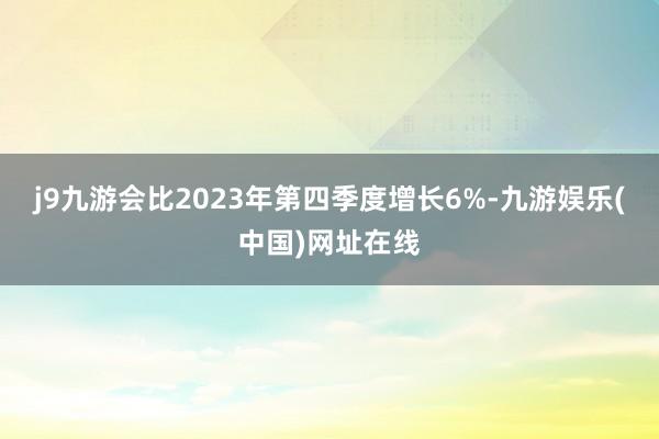 j9九游会比2023年第四季度增长6%-九游娱乐(中国)网址在线