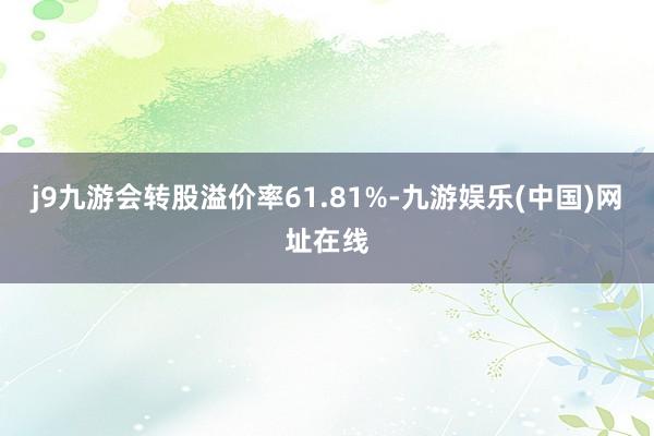 j9九游会转股溢价率61.81%-九游娱乐(中国)网址在线