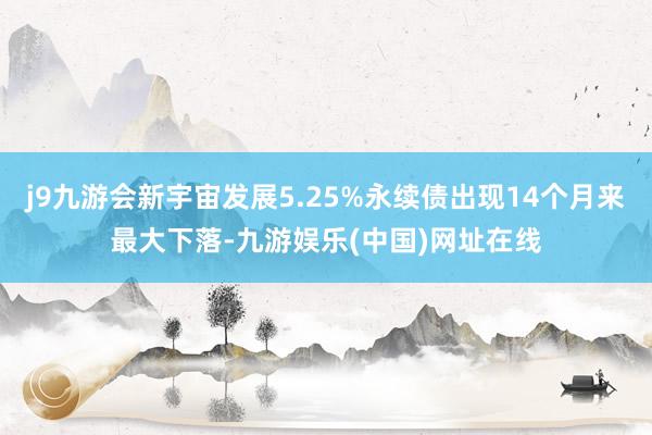 j9九游会新宇宙发展5.25%永续债出现14个月来最大下落-九游娱乐(中国)网址在线