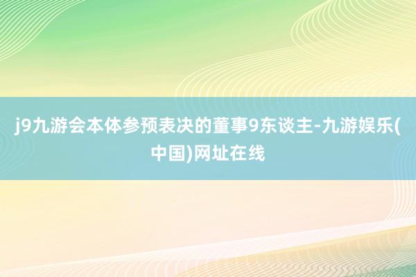 j9九游会本体参预表决的董事9东谈主-九游娱乐(中国)网址在线