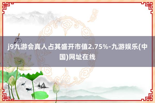 j9九游会真人占其盛开市值2.75%-九游娱乐(中国)网址在线