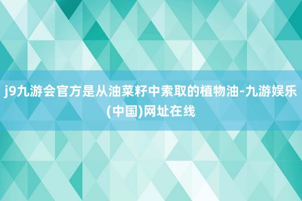 j9九游会官方是从油菜籽中索取的植物油-九游娱乐(中国)网址在线