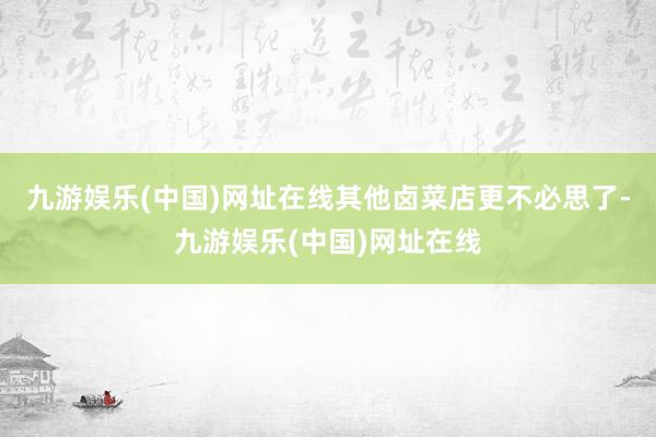 九游娱乐(中国)网址在线其他卤菜店更不必思了-九游娱乐(中国)网址在线