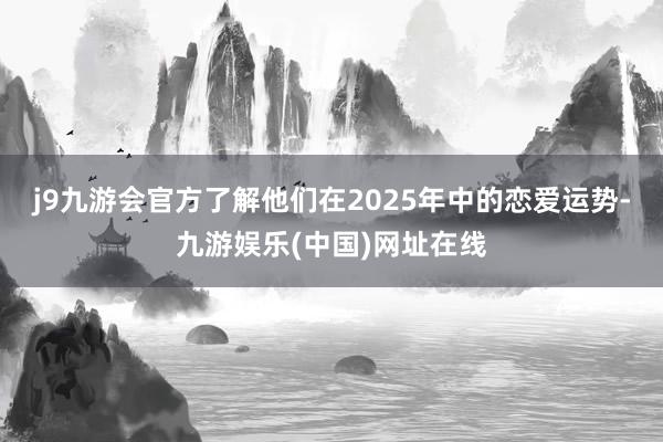 j9九游会官方了解他们在2025年中的恋爱运势-九游娱乐(中国)网址在线