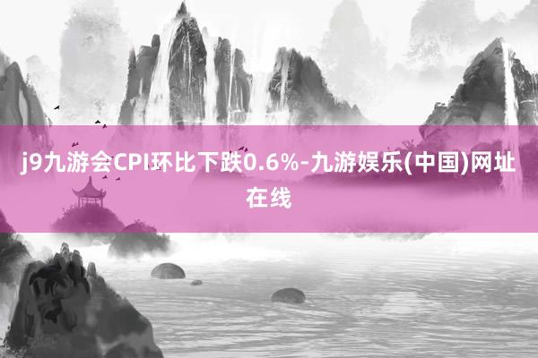 j9九游会CPI环比下跌0.6%-九游娱乐(中国)网址在线