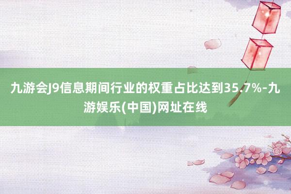 九游会J9信息期间行业的权重占比达到35.7%-九游娱乐(中国)网址在线