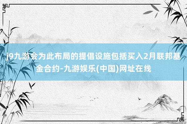 j9九游会为此布局的提倡设施包括买入2月联邦基金合约-九游娱乐(中国)网址在线