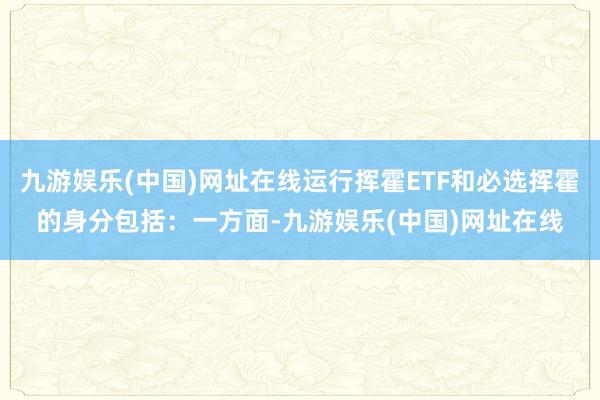 九游娱乐(中国)网址在线运行挥霍ETF和必选挥霍的身分包括：一方面-九游娱乐(中国)网址在线