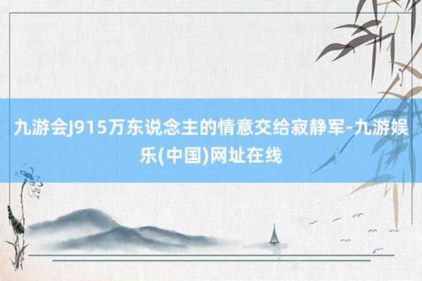 九游会J915万东说念主的情意交给寂静军-九游娱乐(中国)网址在线