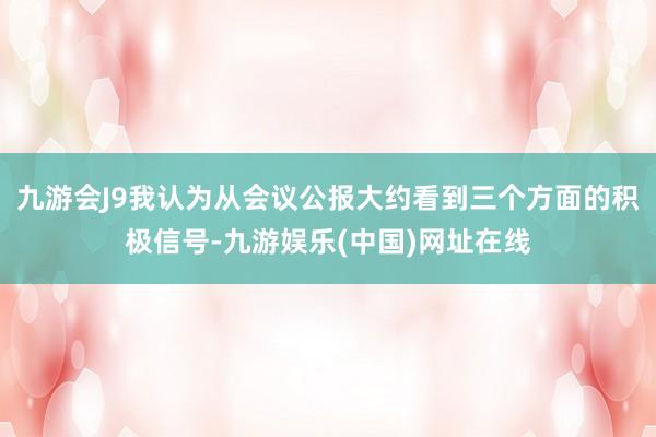 九游会J9我认为从会议公报大约看到三个方面的积极信号-九游娱乐(中国)网址在线