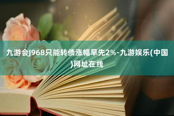 九游会J968只能转债涨幅早先2%-九游娱乐(中国)网址在线