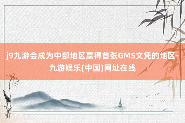 j9九游会成为中部地区赢得首张GMS文凭的地区-九游娱乐(中国)网址在线