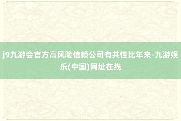 j9九游会官方高风险信赖公司有共性比年来-九游娱乐(中国)网址在线