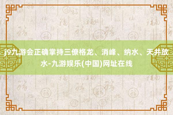 j9九游会正确掌持三僚格龙、消峰、纳水、天井放水-九游娱乐(中国)网址在线