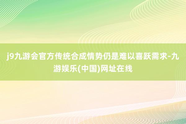 j9九游会官方传统合成情势仍是难以喜跃需求-九游娱乐(中国)网址在线