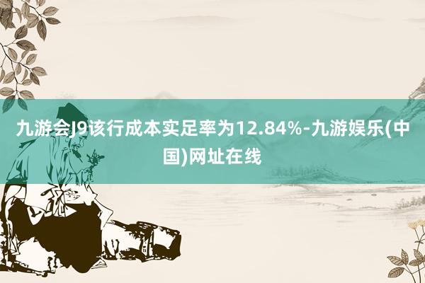 九游会J9该行成本实足率为12.84%-九游娱乐(中国)网址在线