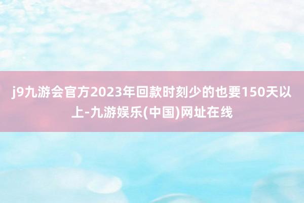 j9九游会官方2023年回款时刻少的也要150天以上-九游娱乐(中国)网址在线