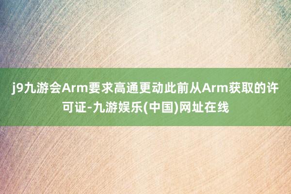 j9九游会Arm要求高通更动此前从Arm获取的许可证-九游娱乐(中国)网址在线