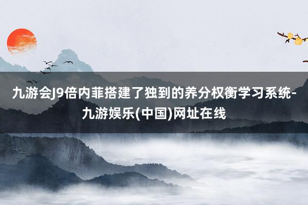 九游会J9倍内菲搭建了独到的养分权衡学习系统-九游娱乐(中国)网址在线