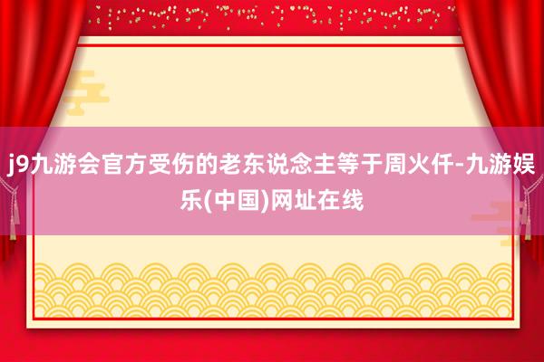 j9九游会官方受伤的老东说念主等于周火仟-九游娱乐(中国)网址在线