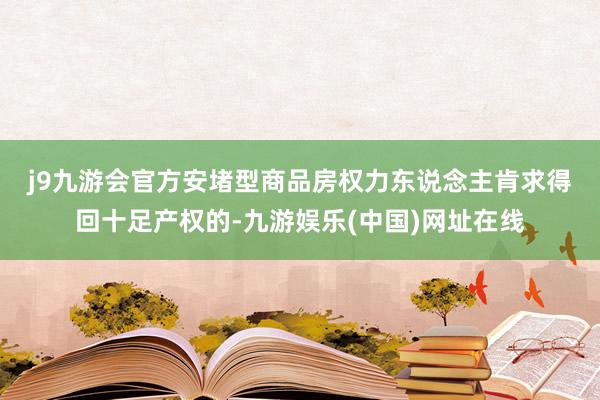 j9九游会官方　　安堵型商品房权力东说念主肯求得回十足产权的-九游娱乐(中国)网址在线