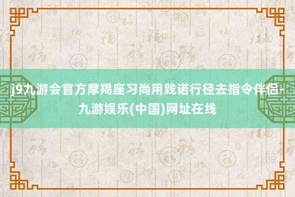 j9九游会官方摩羯座习尚用践诺行径去指令伴侣-九游娱乐(中国)网址在线