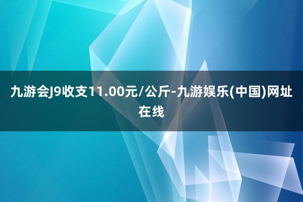 九游会J9收支11.00元/公斤-九游娱乐(中国)网址在线