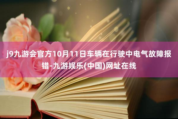 j9九游会官方10月11日车辆在行驶中电气故障报错-九游娱乐(中国)网址在线