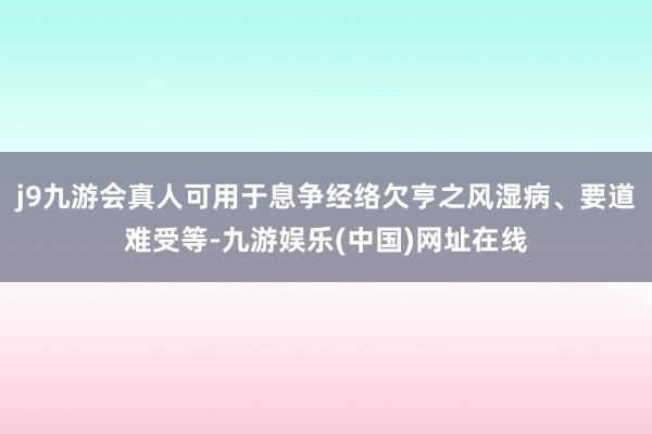 j9九游会真人可用于息争经络欠亨之风湿病、要道难受等-九游娱乐(中国)网址在线