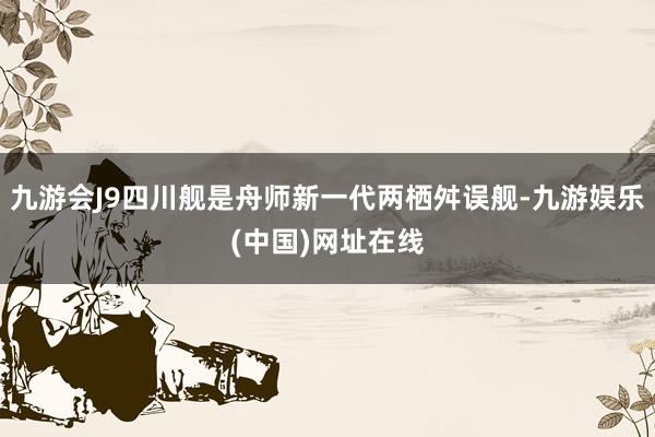 九游会J9四川舰是舟师新一代两栖舛误舰-九游娱乐(中国)网址在线